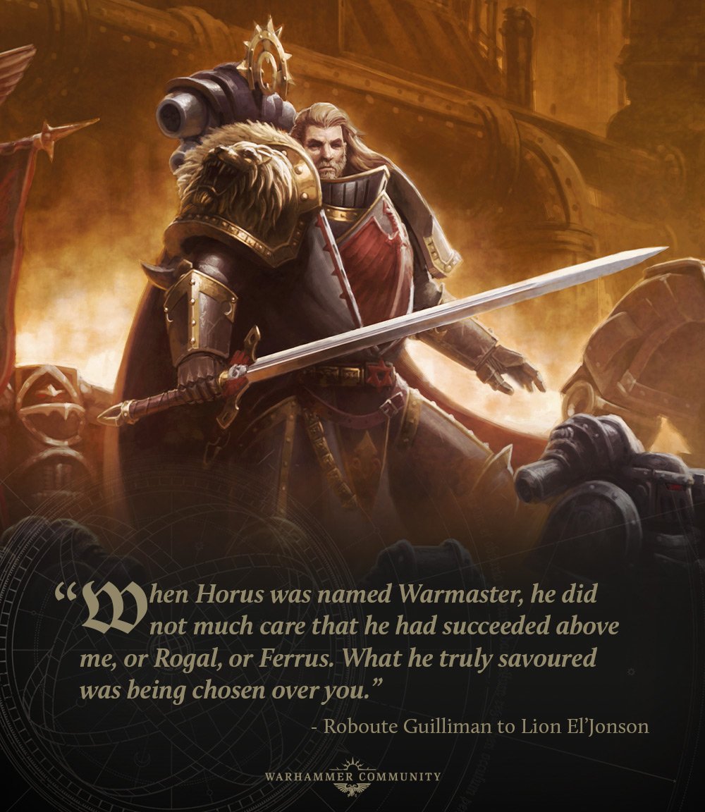 Quote: When Horus was named Warmaster he did not much care that he succeeded above me or Rogal or Ferrus. What he truly savoured was being chosen over you.